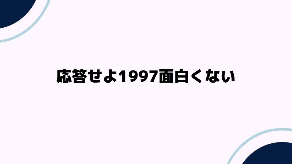 応答せよ1997面白くない理由を徹底解説